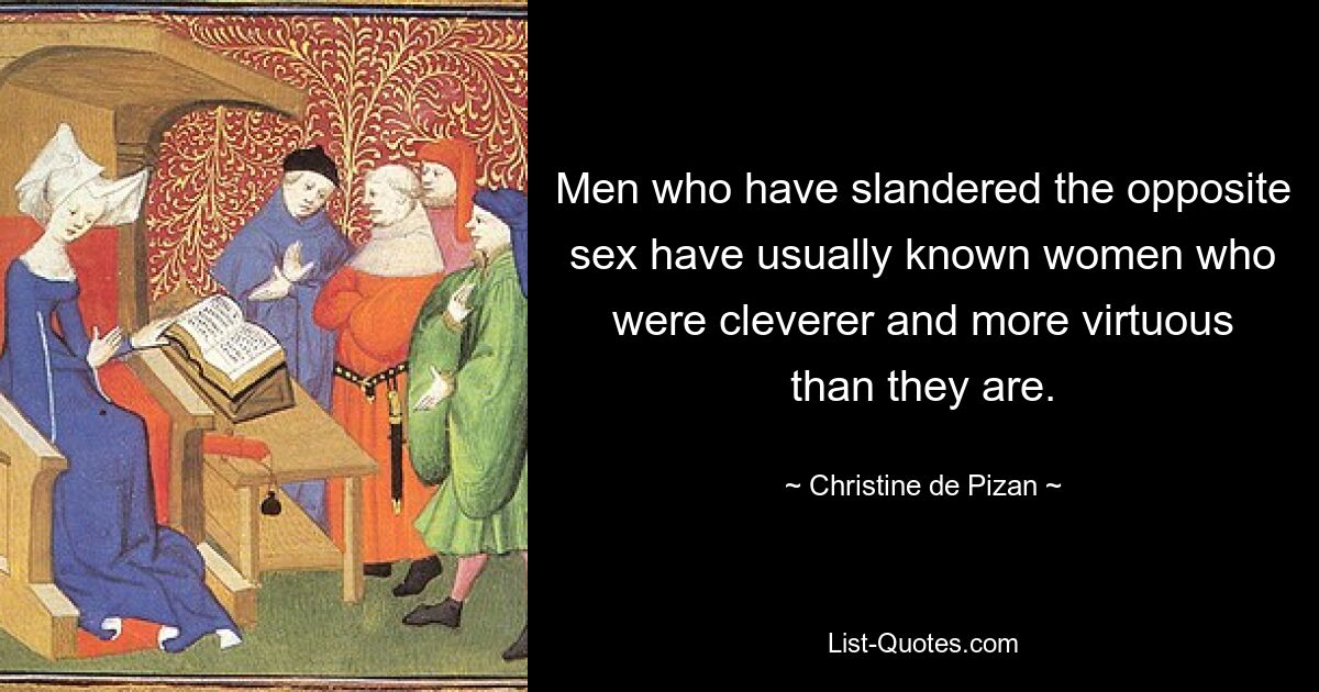 Men who have slandered the opposite sex have usually known women who were cleverer and more virtuous than they are. — © Christine de Pizan