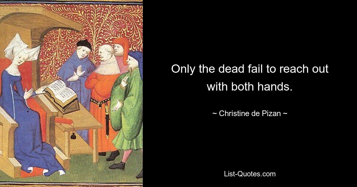 Only the dead fail to reach out with both hands. — © Christine de Pizan