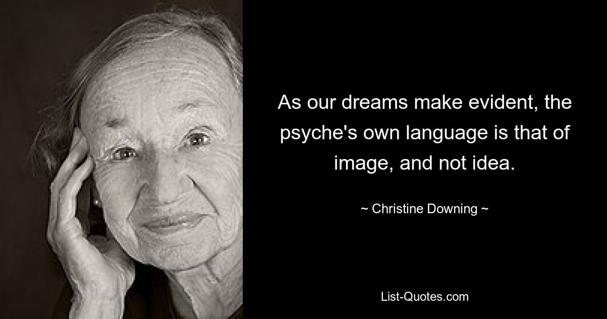 As our dreams make evident, the psyche's own language is that of image, and not idea. — © Christine Downing