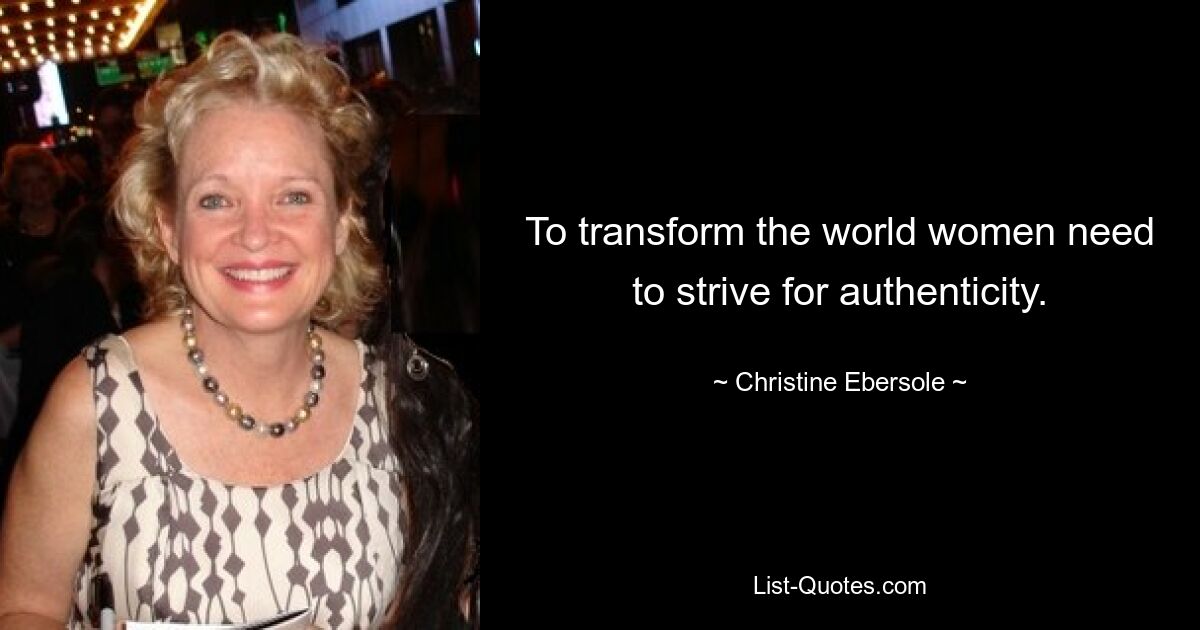 To transform the world women need to strive for authenticity. — © Christine Ebersole