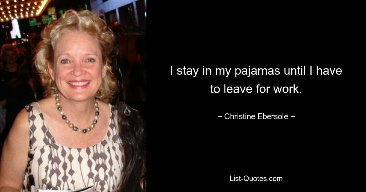 I stay in my pajamas until I have to leave for work. — © Christine Ebersole