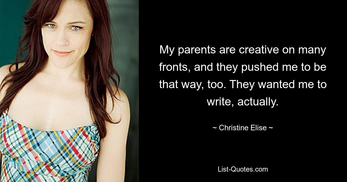 My parents are creative on many fronts, and they pushed me to be that way, too. They wanted me to write, actually. — © Christine Elise