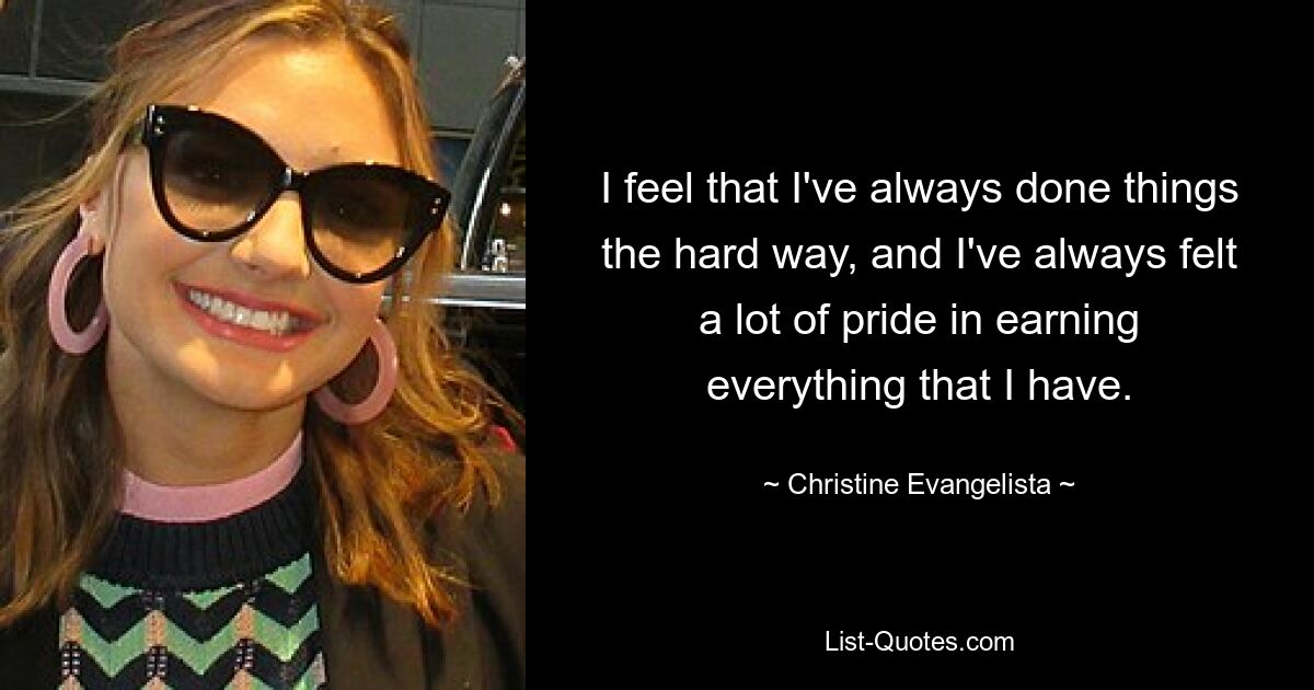 I feel that I've always done things the hard way, and I've always felt a lot of pride in earning everything that I have. — © Christine Evangelista