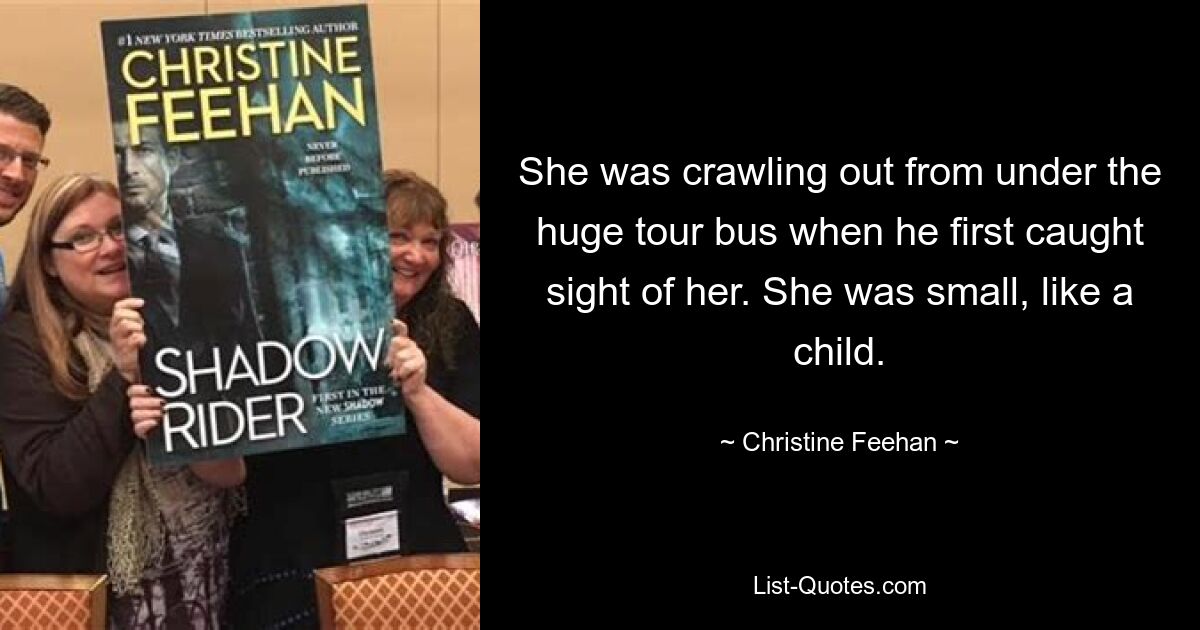 She was crawling out from under the huge tour bus when he first caught sight of her. She was small, like a child. — © Christine Feehan