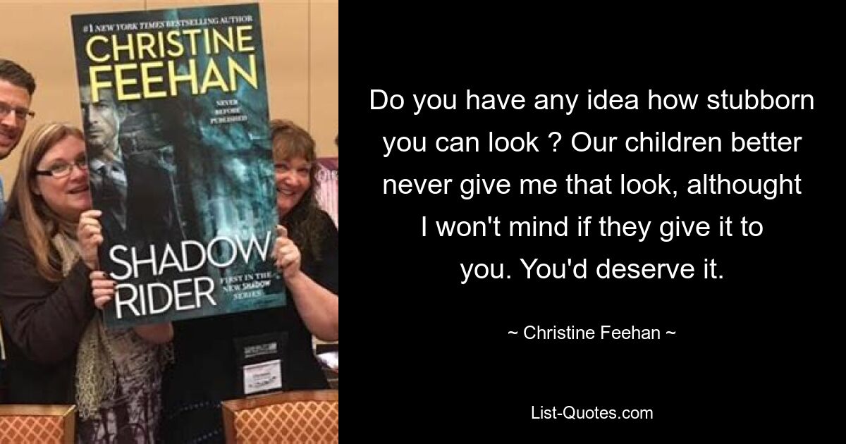 Do you have any idea how stubborn you can look ? Our children better never give me that look, althought I won't mind if they give it to you. You'd deserve it. — © Christine Feehan