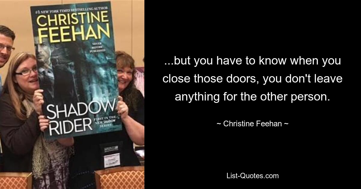 ...but you have to know when you close those doors, you don't leave anything for the other person. — © Christine Feehan