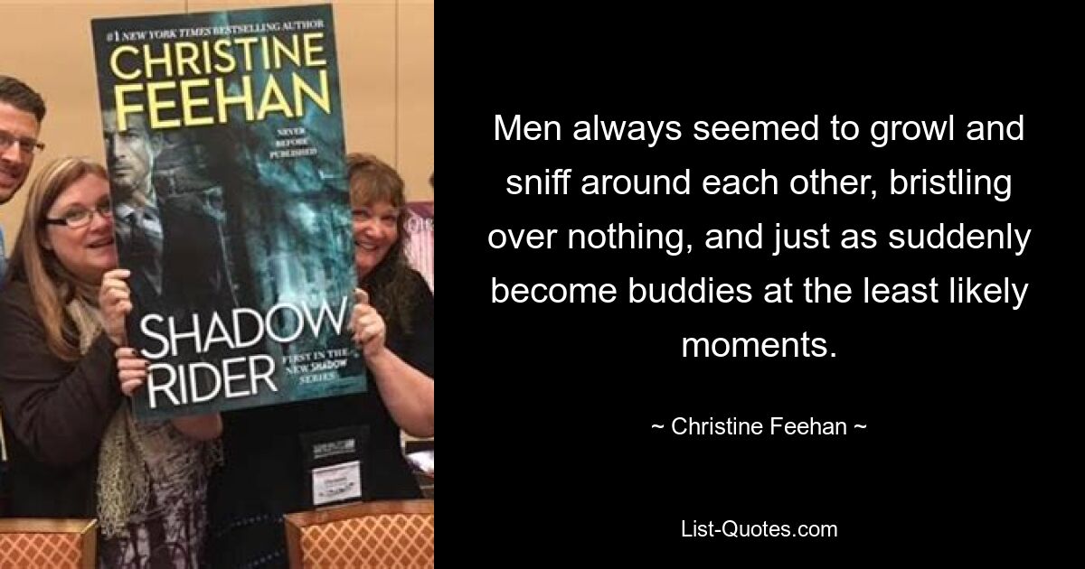 Men always seemed to growl and sniff around each other, bristling over nothing, and just as suddenly become buddies at the least likely moments. — © Christine Feehan