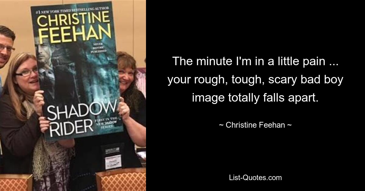 The minute I'm in a little pain ... your rough, tough, scary bad boy image totally falls apart. — © Christine Feehan