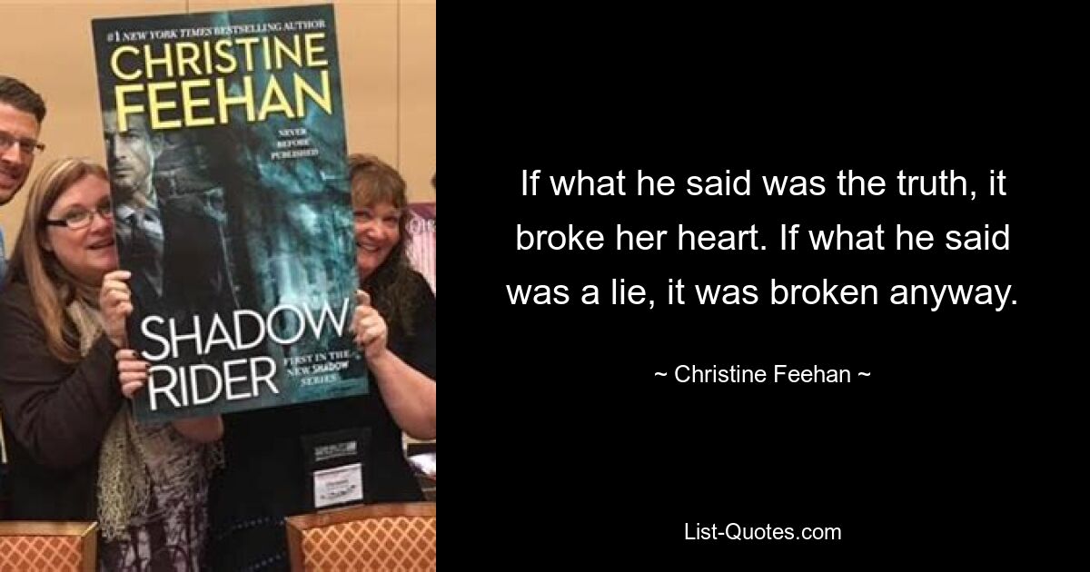 If what he said was the truth, it broke her heart. If what he said was a lie, it was broken anyway. — © Christine Feehan