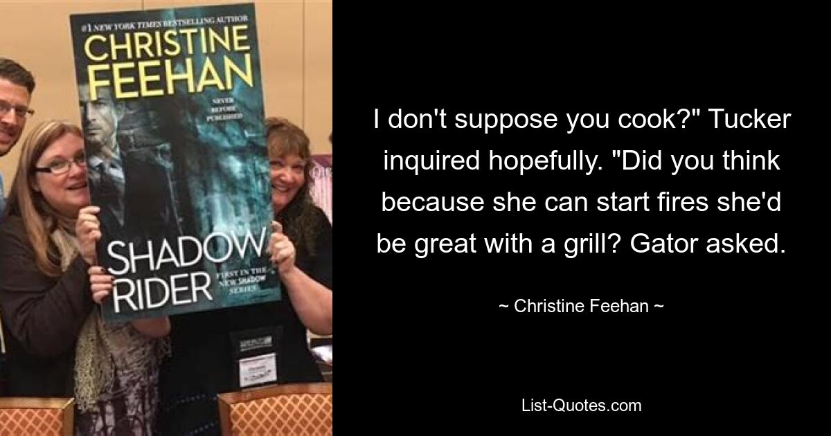 I don't suppose you cook?" Tucker inquired hopefully. "Did you think because she can start fires she'd be great with a grill? Gator asked. — © Christine Feehan