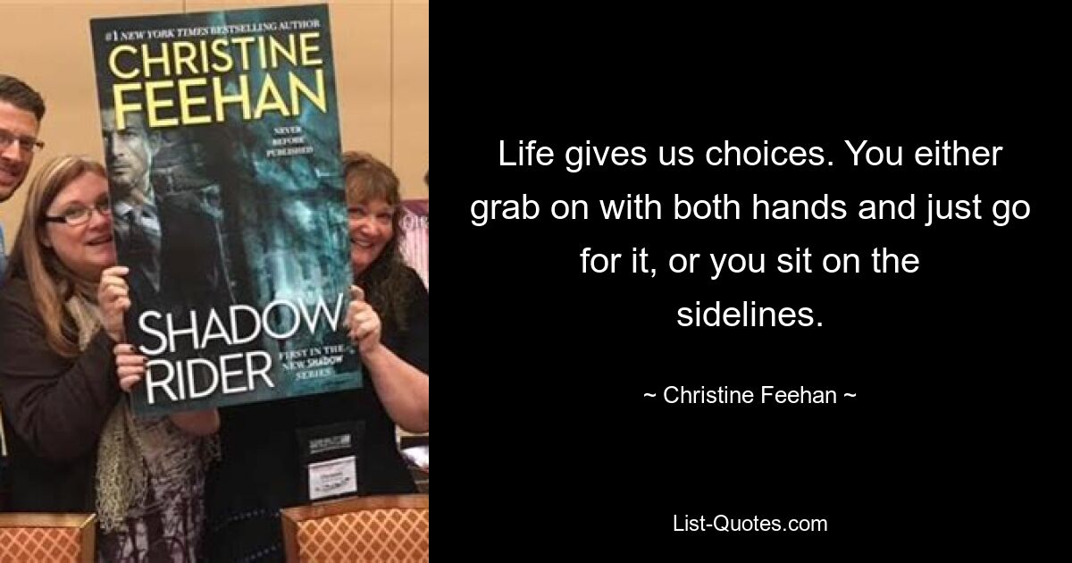 Life gives us choices. You either grab on with both hands and just go for it, or you sit on the sidelines. — © Christine Feehan