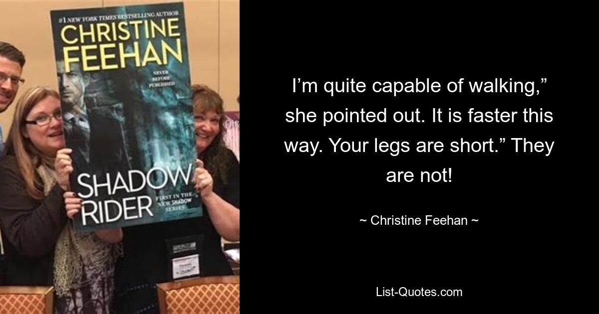 I’m quite capable of walking,” she pointed out. It is faster this way. Your legs are short.” They are not! — © Christine Feehan