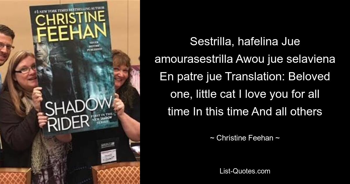 Sestrilla, hafelina Jue amourasestrilla Awou jue selaviena En patre jue Translation: Beloved one, little cat I love you for all time In this time And all others — © Christine Feehan