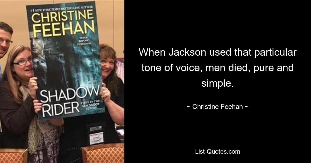 When Jackson used that particular tone of voice, men died, pure and simple. — © Christine Feehan