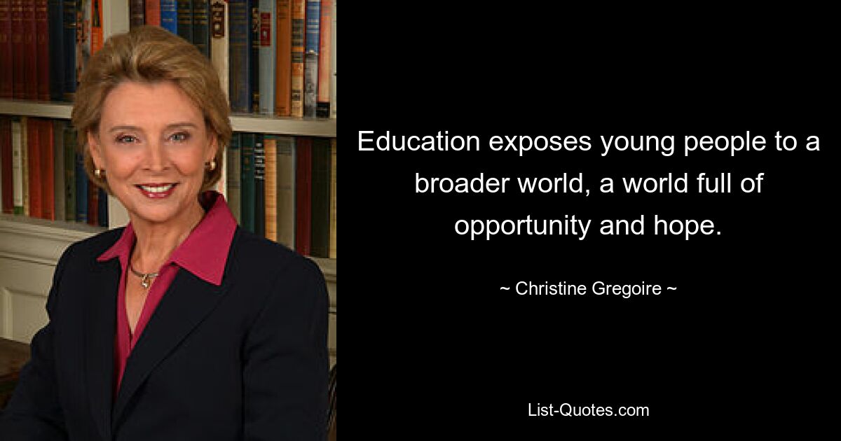 Education exposes young people to a broader world, a world full of opportunity and hope. — © Christine Gregoire