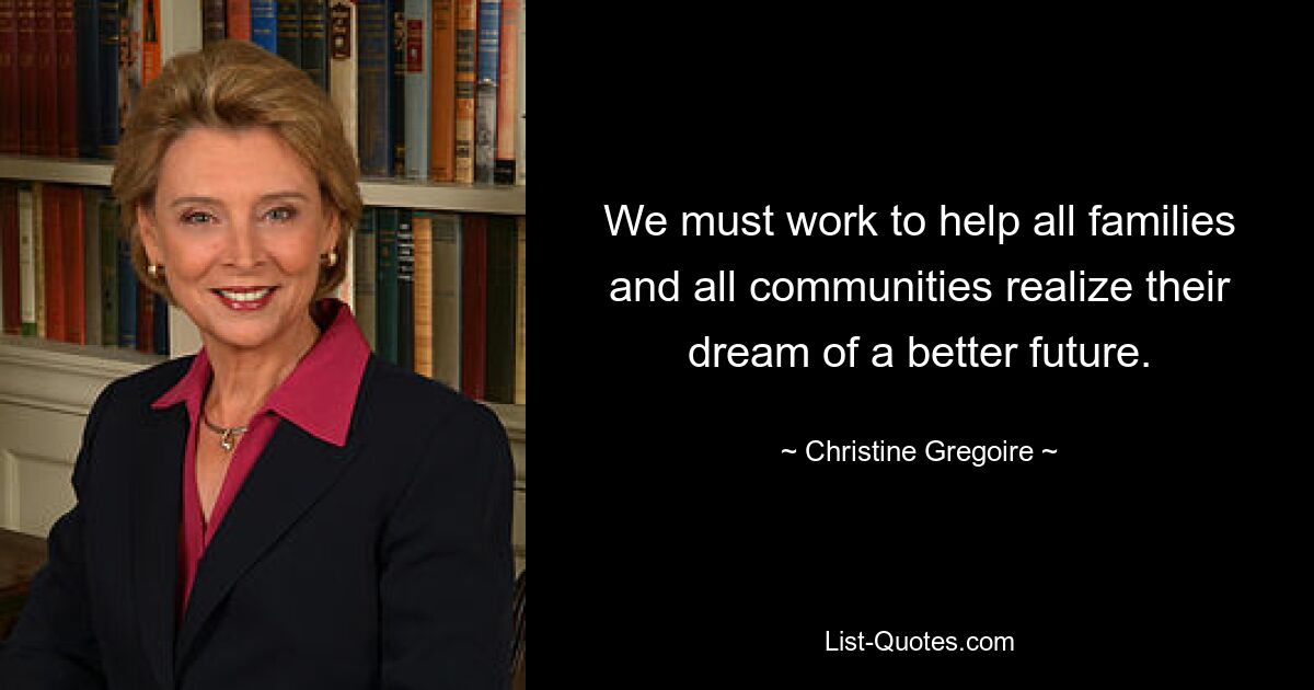 We must work to help all families and all communities realize their dream of a better future. — © Christine Gregoire