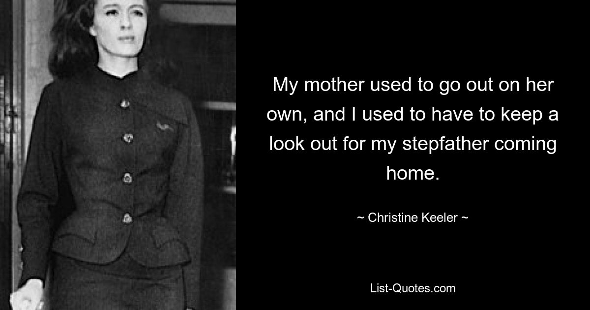 My mother used to go out on her own, and I used to have to keep a look out for my stepfather coming home. — © Christine Keeler