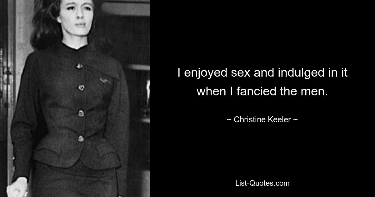 I enjoyed sex and indulged in it when I fancied the men. — © Christine Keeler