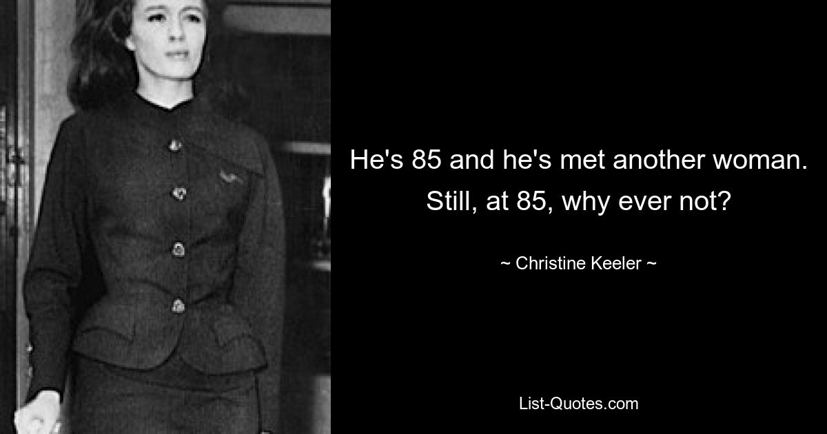 He's 85 and he's met another woman. Still, at 85, why ever not? — © Christine Keeler