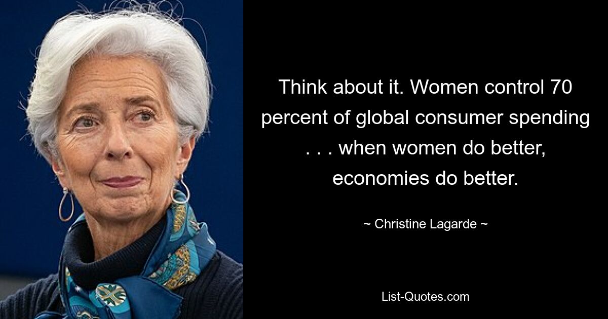 Think about it. Women control 70 percent of global consumer spending . . . when women do better, economies do better. — © Christine Lagarde