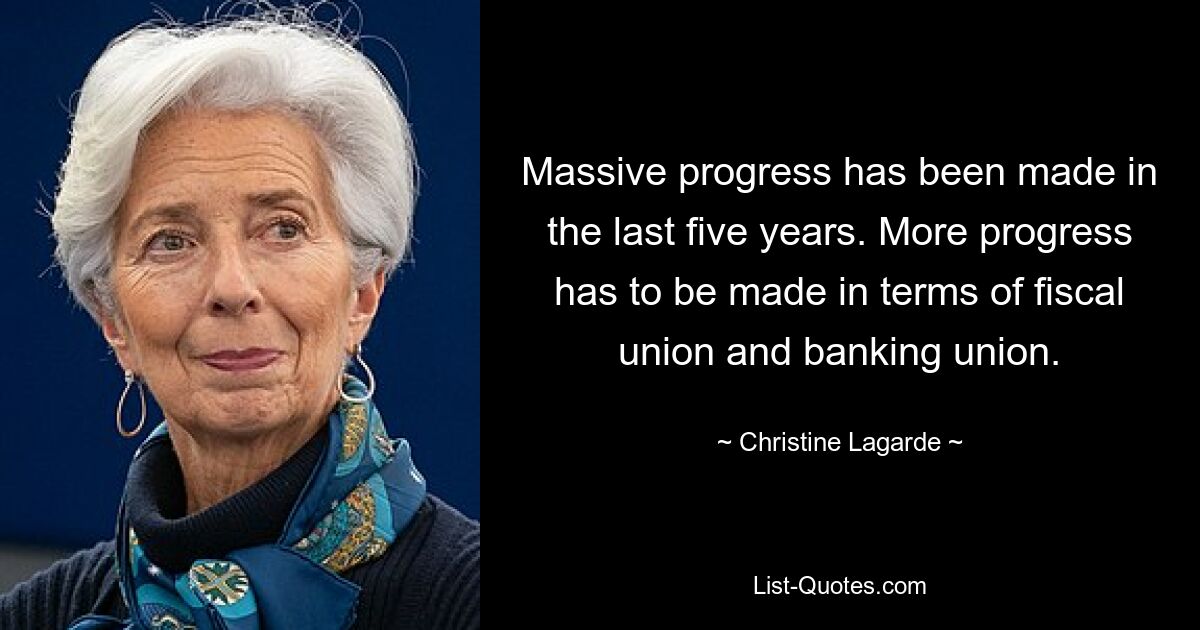 Massive progress has been made in the last five years. More progress has to be made in terms of fiscal union and banking union. — © Christine Lagarde