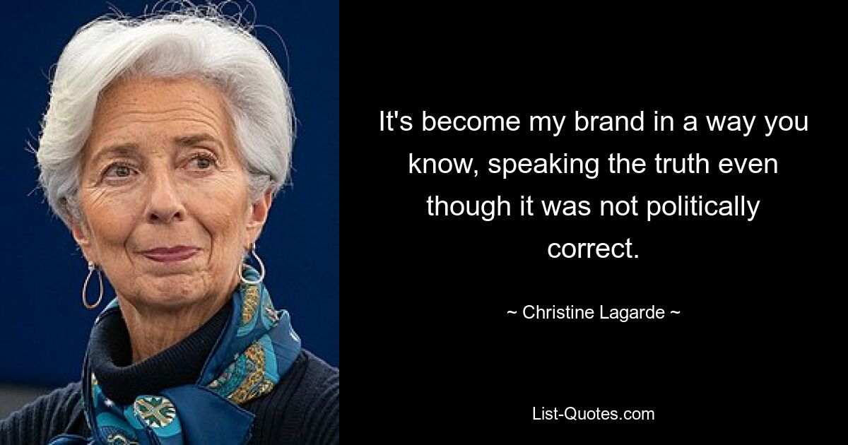 It's become my brand in a way you know, speaking the truth even though it was not politically correct. — © Christine Lagarde