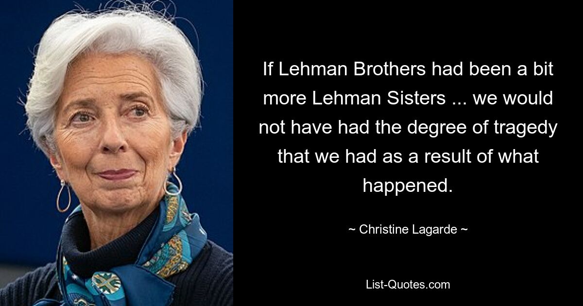 If Lehman Brothers had been a bit more Lehman Sisters ... we would not have had the degree of tragedy that we had as a result of what happened. — © Christine Lagarde