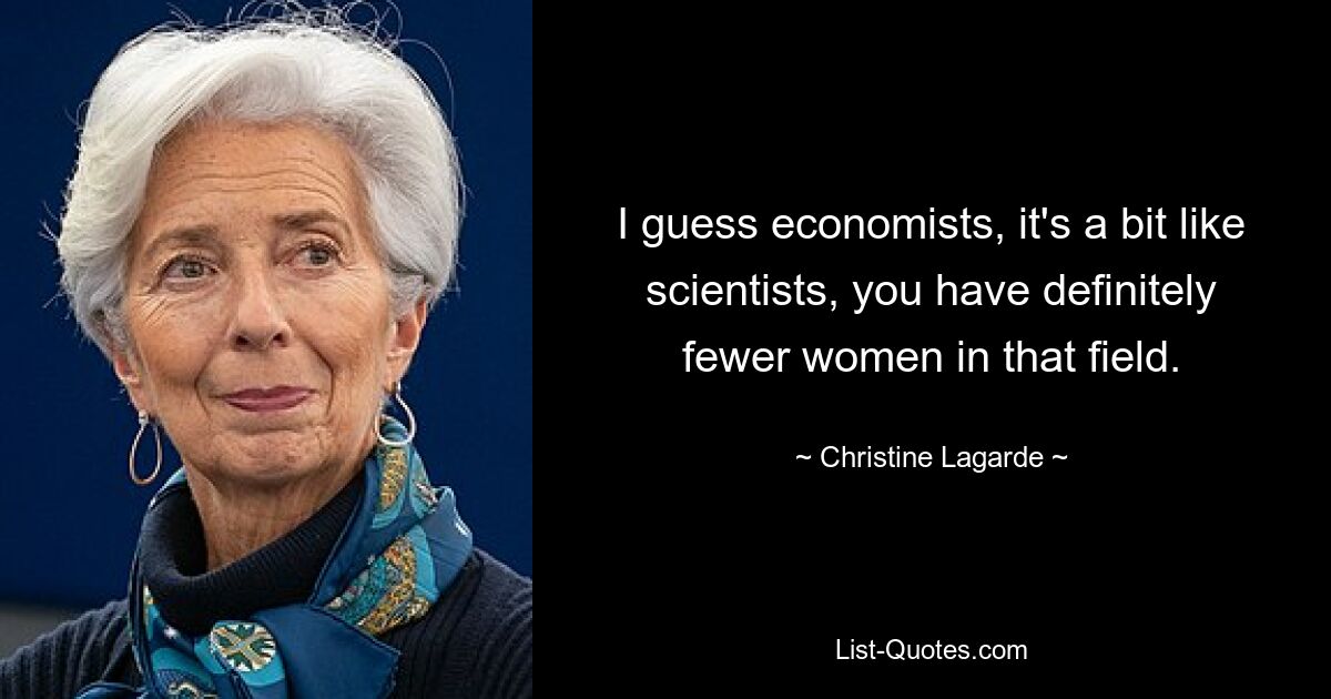 I guess economists, it's a bit like scientists, you have definitely fewer women in that field. — © Christine Lagarde