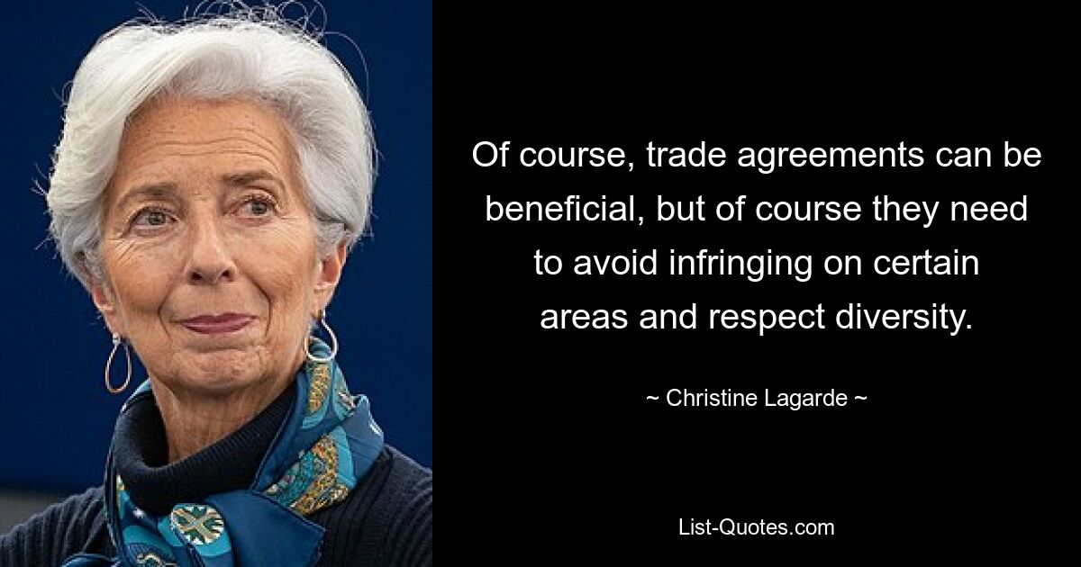 Of course, trade agreements can be beneficial, but of course they need to avoid infringing on certain areas and respect diversity. — © Christine Lagarde