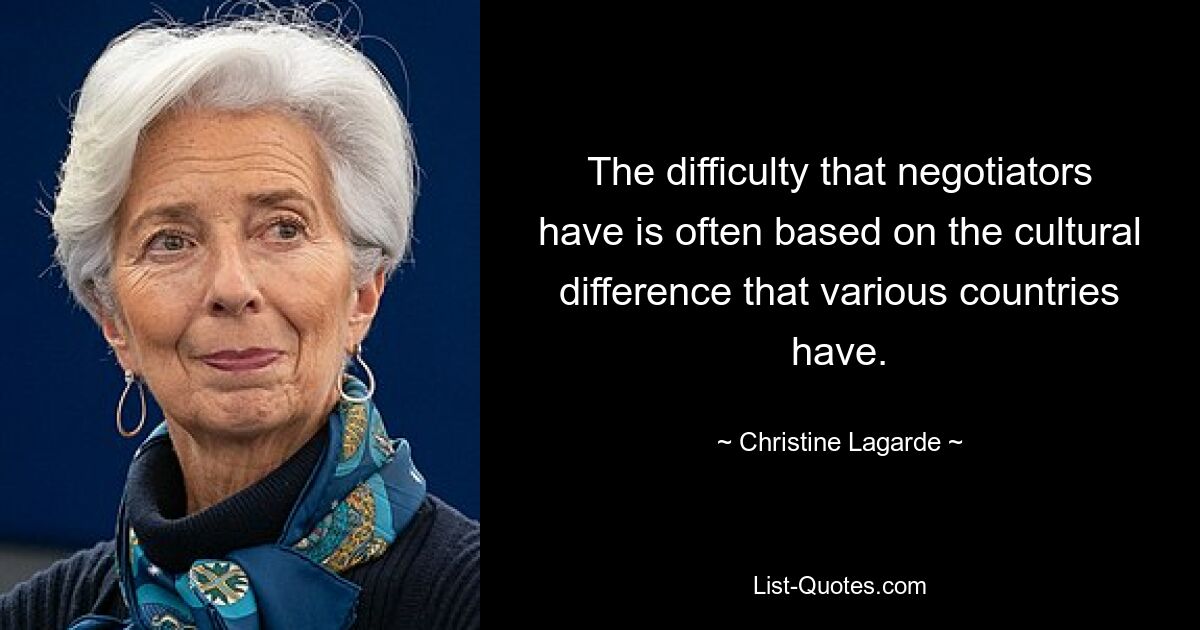 The difficulty that negotiators have is often based on the cultural difference that various countries have. — © Christine Lagarde