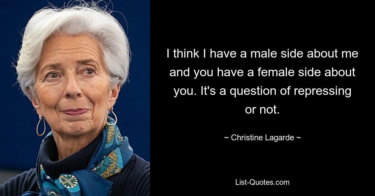 I think I have a male side about me and you have a female side about you. It's a question of repressing or not. — © Christine Lagarde