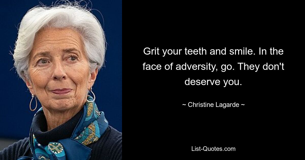 Grit your teeth and smile. In the face of adversity, go. They don't deserve you. — © Christine Lagarde