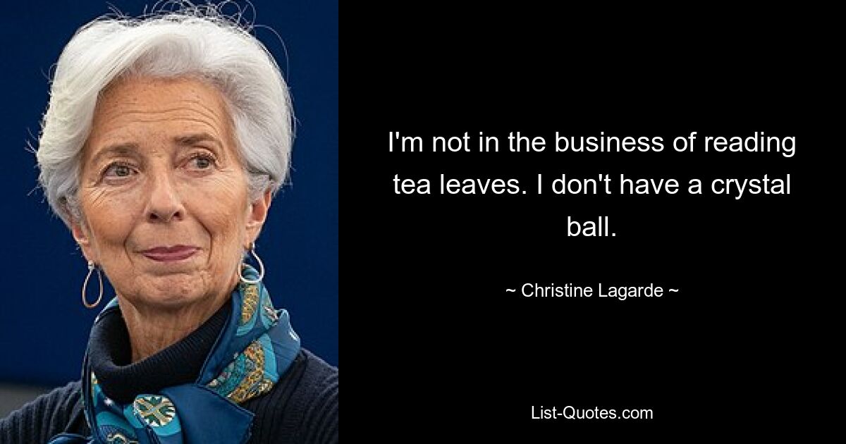 I'm not in the business of reading tea leaves. I don't have a crystal ball. — © Christine Lagarde