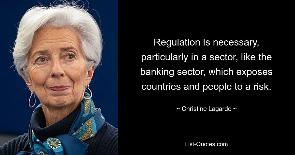 Regulation is necessary, particularly in a sector, like the banking sector, which exposes countries and people to a risk. — © Christine Lagarde