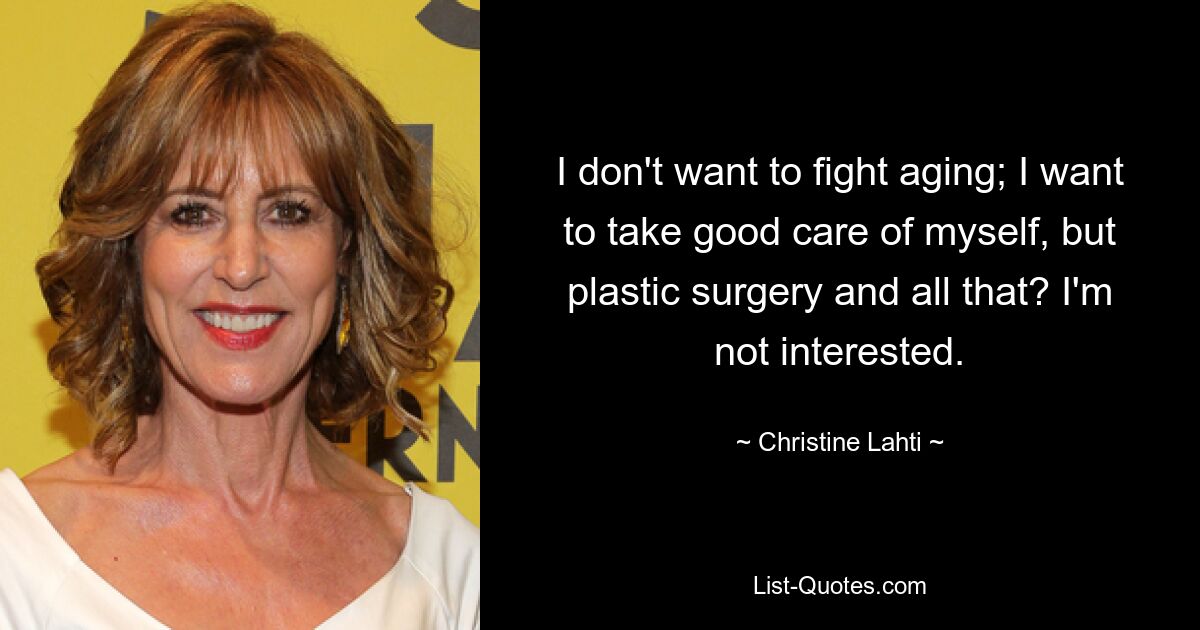 I don't want to fight aging; I want to take good care of myself, but plastic surgery and all that? I'm not interested. — © Christine Lahti