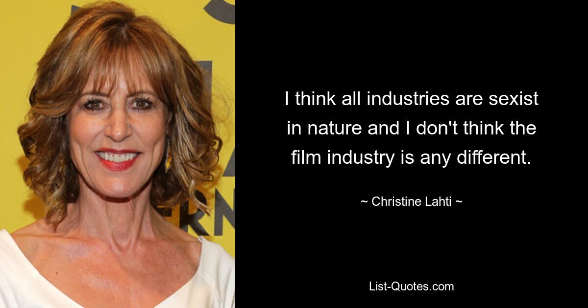 I think all industries are sexist in nature and I don't think the film industry is any different. — © Christine Lahti