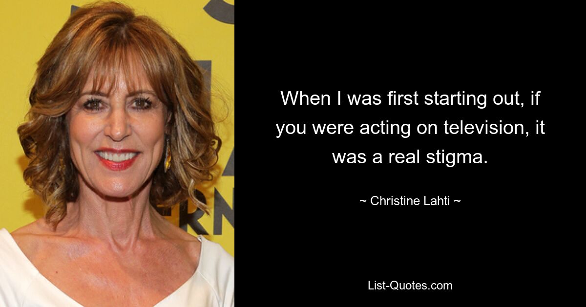 When I was first starting out, if you were acting on television, it was a real stigma. — © Christine Lahti