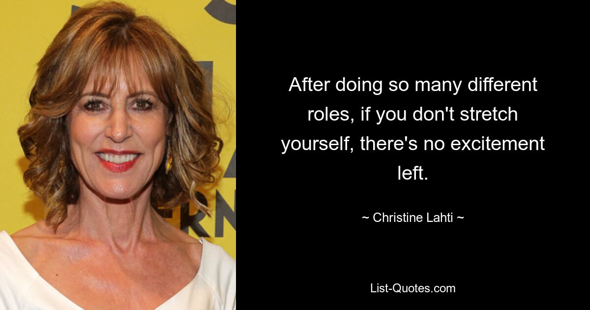 After doing so many different roles, if you don't stretch yourself, there's no excitement left. — © Christine Lahti