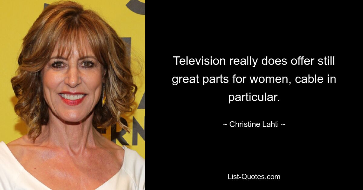 Television really does offer still great parts for women, cable in particular. — © Christine Lahti