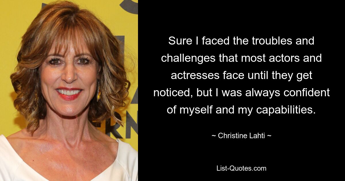 Sure I faced the troubles and challenges that most actors and actresses face until they get noticed, but I was always confident of myself and my capabilities. — © Christine Lahti