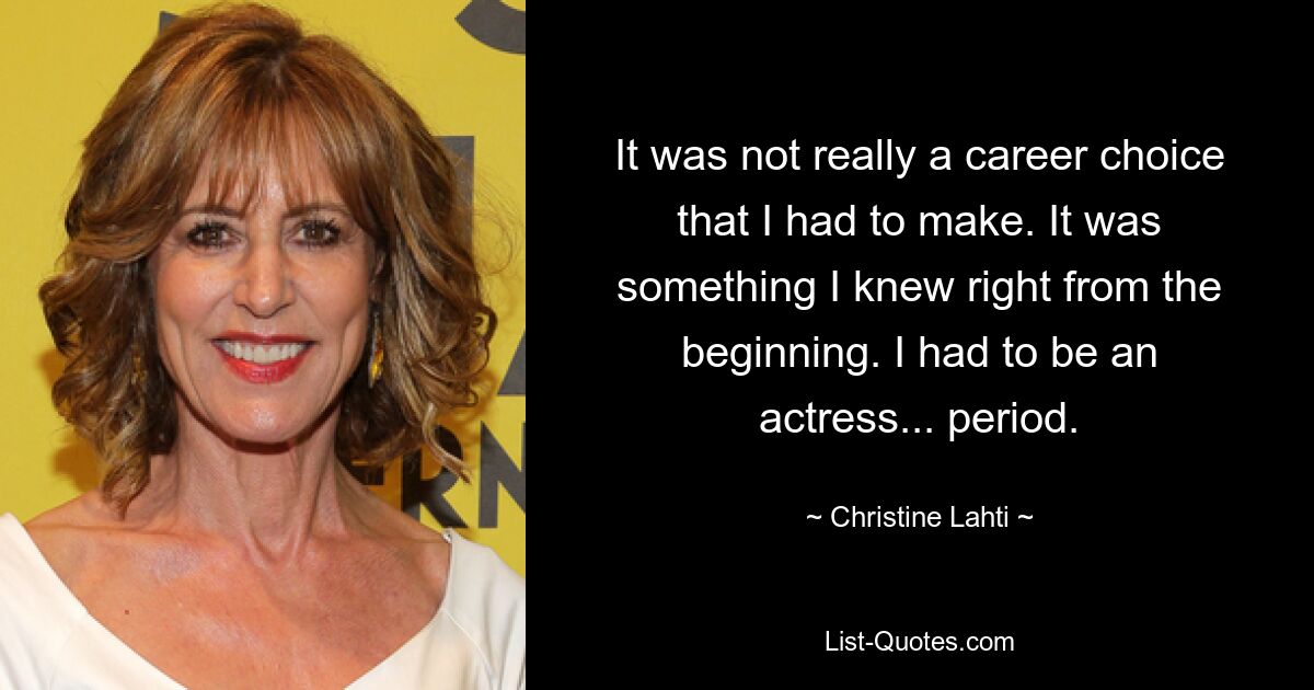 It was not really a career choice that I had to make. It was something I knew right from the beginning. I had to be an actress... period. — © Christine Lahti