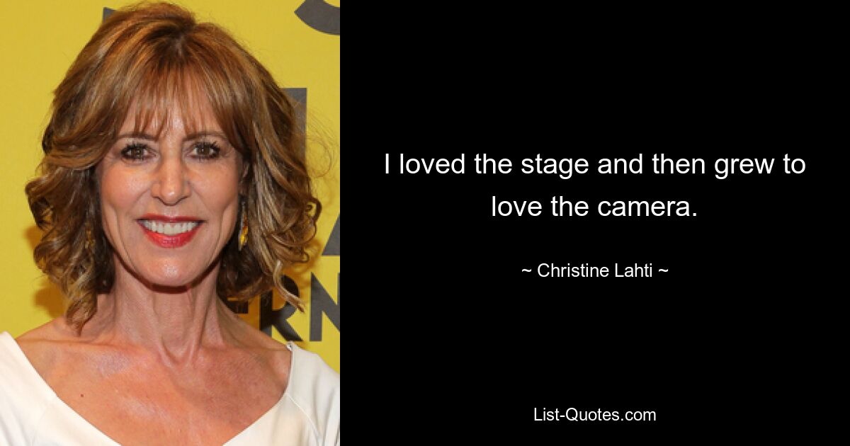 I loved the stage and then grew to love the camera. — © Christine Lahti