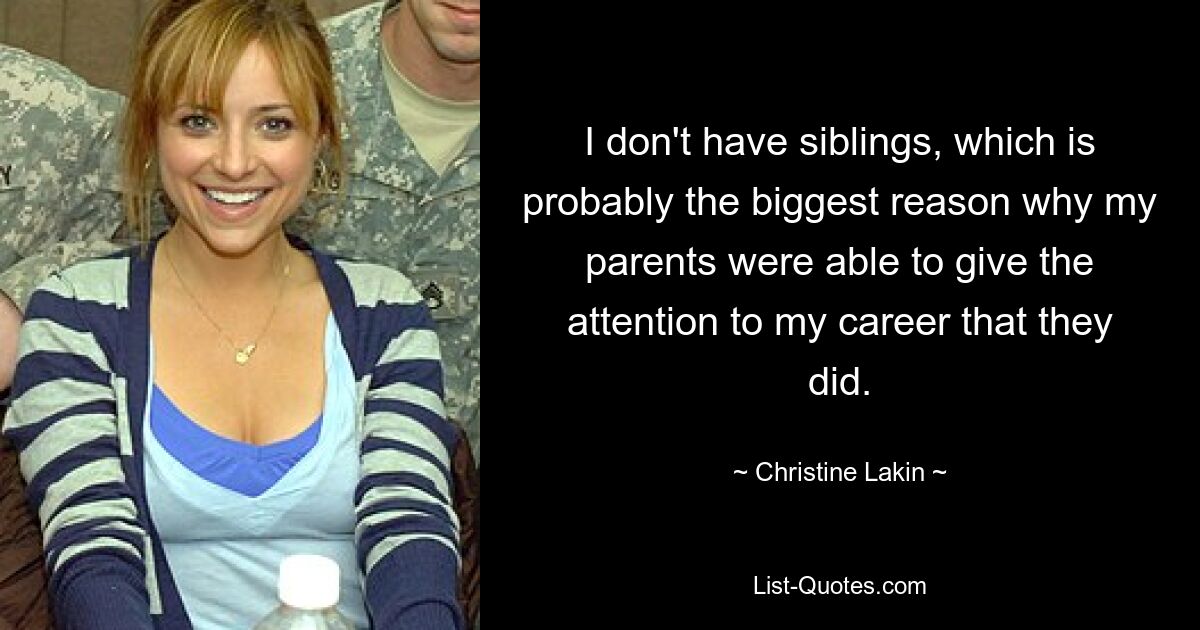 I don't have siblings, which is probably the biggest reason why my parents were able to give the attention to my career that they did. — © Christine Lakin