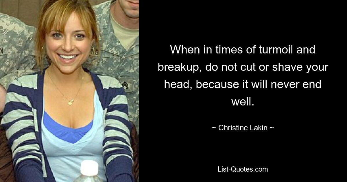 When in times of turmoil and breakup, do not cut or shave your head, because it will never end well. — © Christine Lakin