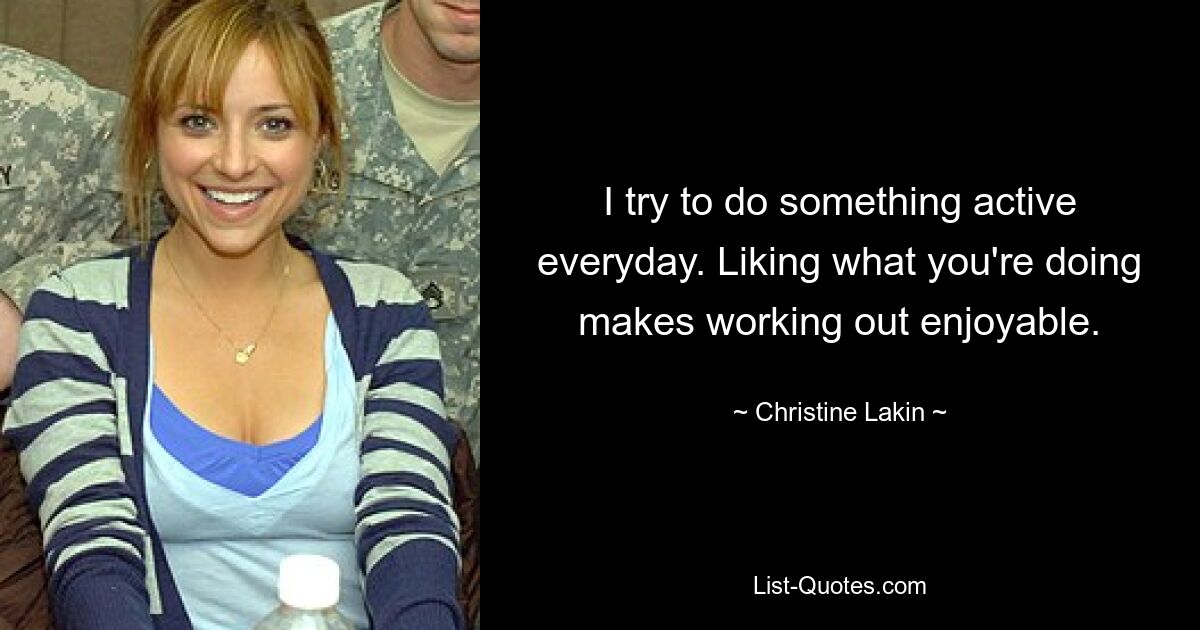 I try to do something active everyday. Liking what you're doing makes working out enjoyable. — © Christine Lakin