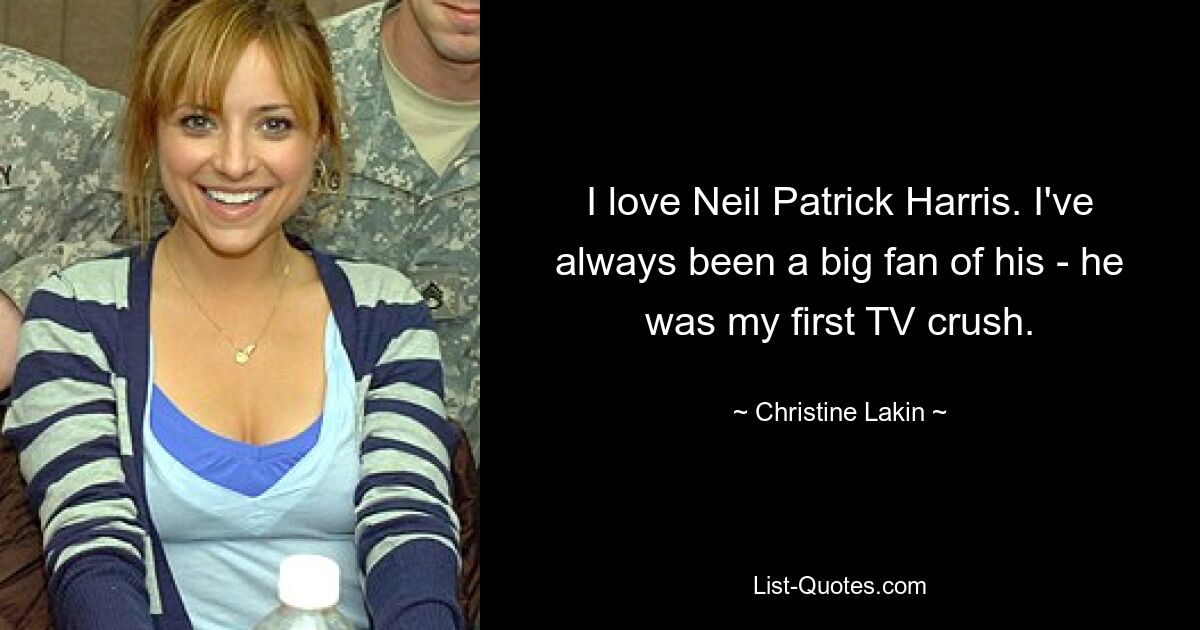 I love Neil Patrick Harris. I've always been a big fan of his - he was my first TV crush. — © Christine Lakin