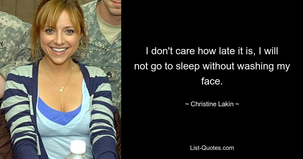 I don't care how late it is, I will not go to sleep without washing my face. — © Christine Lakin