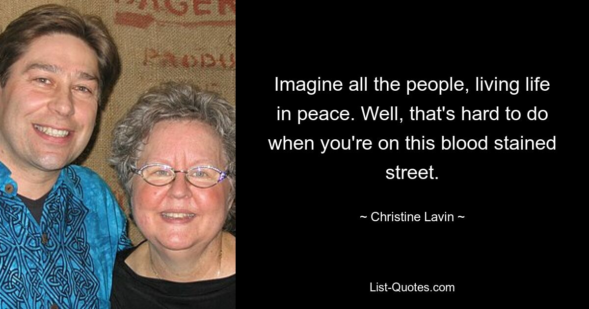 Imagine all the people, living life in peace. Well, that's hard to do when you're on this blood stained street. — © Christine Lavin