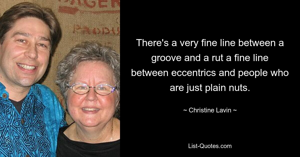 There's a very fine line between a groove and a rut a fine line between eccentrics and people who are just plain nuts. — © Christine Lavin