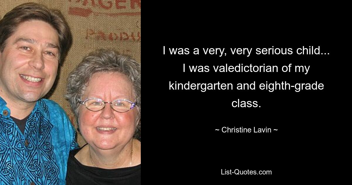 I was a very, very serious child... I was valedictorian of my kindergarten and eighth-grade class. — © Christine Lavin